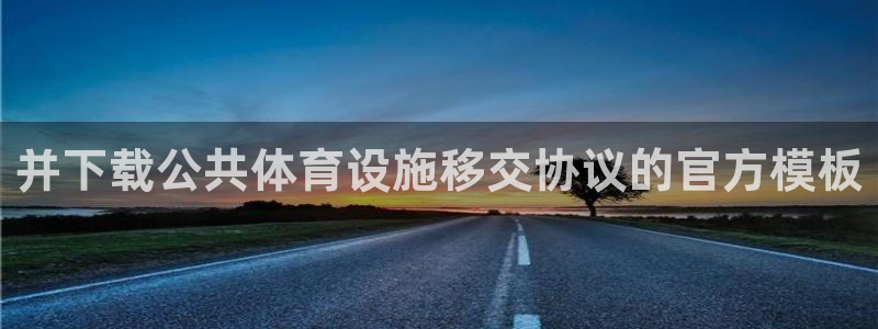 意昂体育3娱乐：并下载公共体育设施移交协议的官方模板