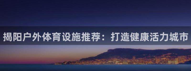 意昂3娱乐首页网站大全：揭阳户外体育设施推荐：打造健