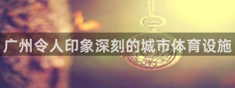 意昂3开户：广州令人印象深刻的城市体育设施