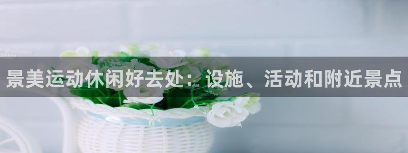 注册意昂3：景美运动休闲好去处：设施、活动和附近景点