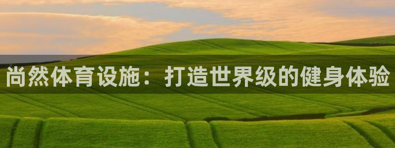 意昂体育3官方客服电话：尚然体育设施：打造世界级的健