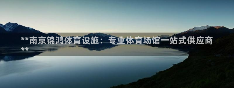 意昂3娱乐首页官网下载：**南京锦鸿体育设施：专业体