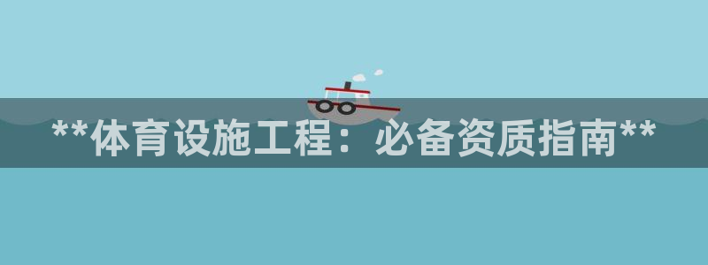 意昂体育3平台注册流程图：**体育设施工程：必备资质