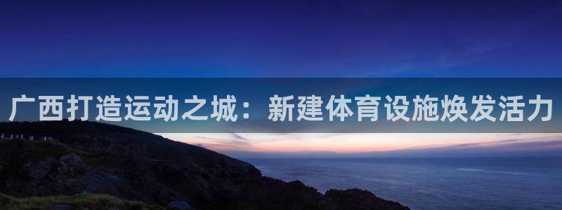 意昂体育3平台注册：广西打造运动之城：新建体育设施焕