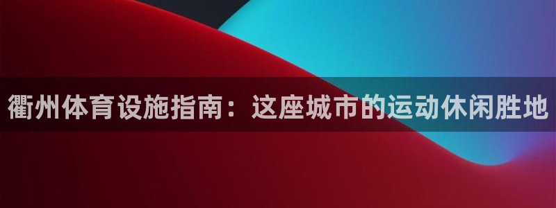 意昂体育3平台注册要钱吗：衢州体育设施指南：这座城市