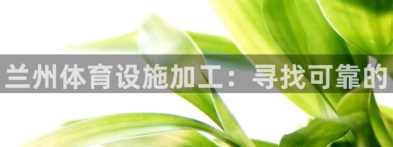 意昂体育3平台注册：兰州体育设施加工：寻找可靠的