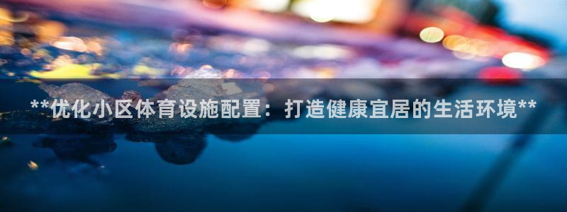 意昂3娱乐：**优化小区体育设施配置：打造健康宜居的