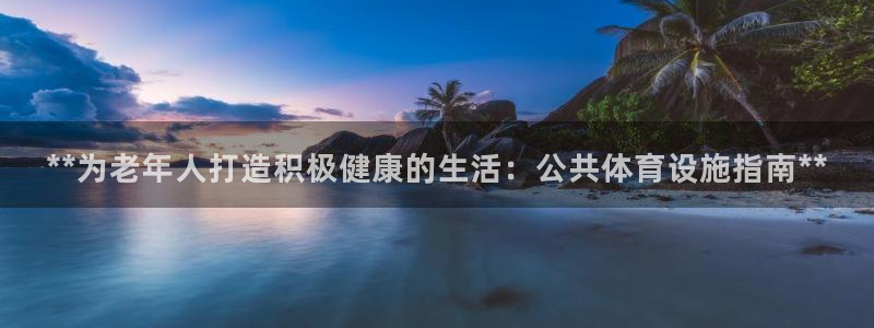 意昂体育3平台：**为老年人打造积极健康的生活：公共