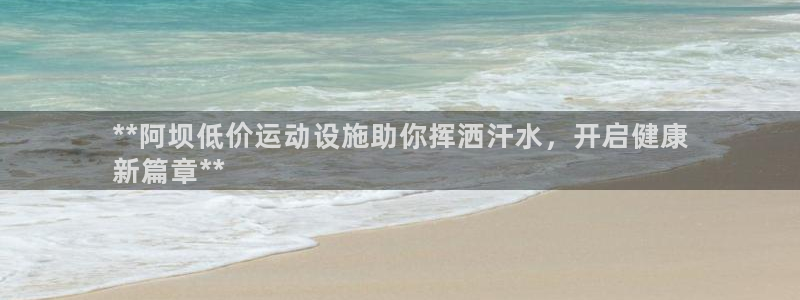 意昂3娱乐40996：**阿坝低价运动设施助你挥洒汗