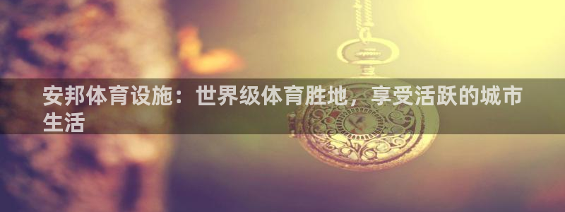 意昂3娱乐网站：安邦体育设施：世界级体育胜地，享受活跃的城市