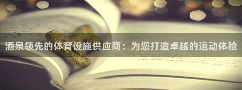 意昂3官方：酒泉领先的体育设施供应商：为您打造卓越的