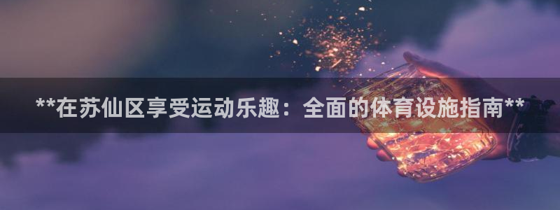 注册意昂3：**在苏仙区享受运动乐趣：全面的体育设施