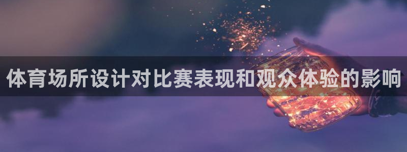 意昂集团官网：体育场所设计对比赛表现和观众体验的影响