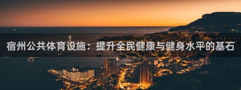 意昂体育3官方客服电话：宿州公共体育设施：提升全民健康与健身