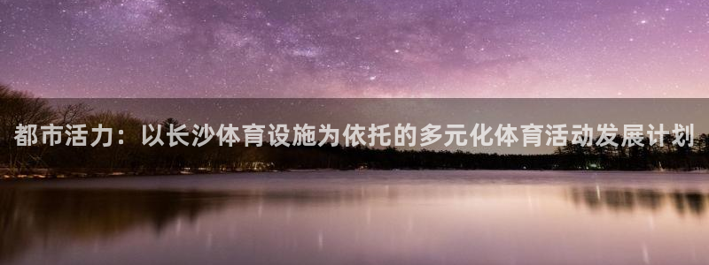 意昂3娱乐网站：都市活力：以长沙体育设施为依托的多元